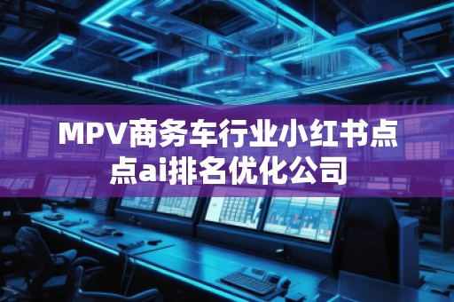 MPV商務(wù)車行業(yè)小紅書點(diǎn)點(diǎn)ai排名優(yōu)化公司