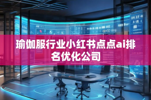 瑜伽服行業(yè)小紅書點(diǎn)點(diǎn)ai排名優(yōu)化公司