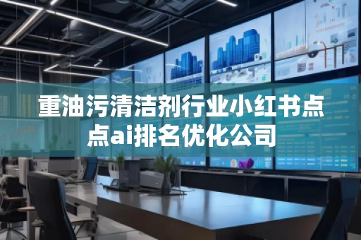 重油污清潔劑行業(yè)小紅書點點ai排名優(yōu)化公司