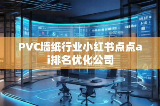 PVC墻紙行業(yè)小紅書點點ai排名優(yōu)化公司