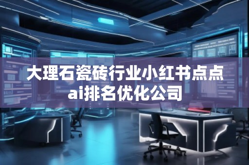 大理石瓷磚行業(yè)小紅書(shū)點(diǎn)點(diǎn)ai排名優(yōu)化公司