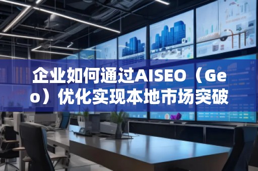 企業(yè)如何通過(guò)AISEO（Geo）優(yōu)化實(shí)現(xiàn)本地市場(chǎng)突破