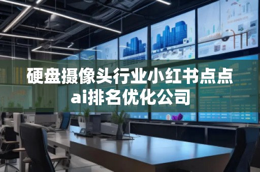硬盤攝像頭行業(yè)小紅書點(diǎn)點(diǎn)ai排名優(yōu)化公司