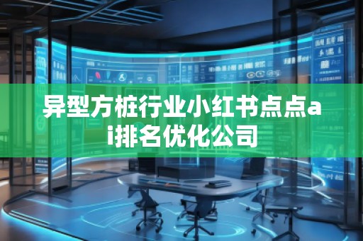 異型方樁行業(yè)小紅書點(diǎn)點(diǎn)ai排名優(yōu)化公司