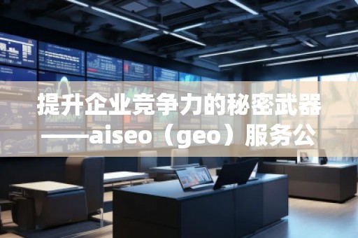 提升企業(yè)競(jìng)爭(zhēng)力的秘密武器——aiseo（geo）服務(wù)公司解析