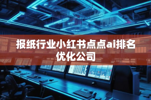 報(bào)紙行業(yè)小紅書點(diǎn)點(diǎn)ai排名優(yōu)化公司