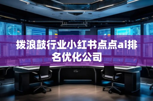 撥浪鼓行業(yè)小紅書點點ai排名優(yōu)化公司