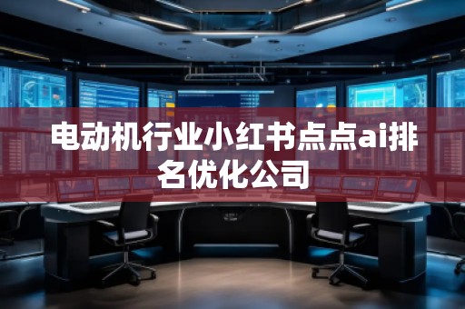 電動機行業(yè)小紅書點點ai排名優(yōu)化公司