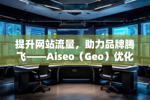 提升網(wǎng)站流量，助力品牌騰飛——Aiseo（Geo）優(yōu)化網(wǎng)站機(jī)構(gòu)的強(qiáng)大力量