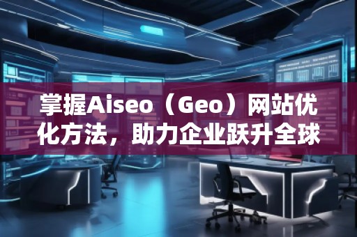 掌握Aiseo（Geo）網(wǎng)站優(yōu)化方法，助力企業(yè)躍升全球市場(chǎng)