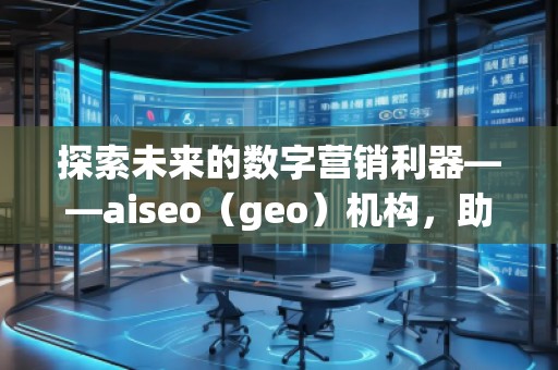 探索未來的數(shù)字營銷利器——aiseo（geo）機構(gòu)，助力企業(yè)走在科技前沿