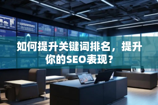 如何提升關(guān)鍵詞排名，提升你的SEO表現(xiàn)？