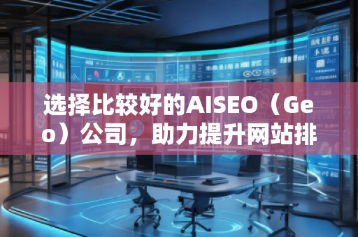 選擇比較好的AISEO（Geo）公司，助力提升網(wǎng)站排名與流量