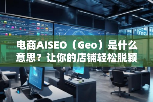 電商AISEO（Geo）是什么意思？讓你的店鋪輕松脫穎而出！