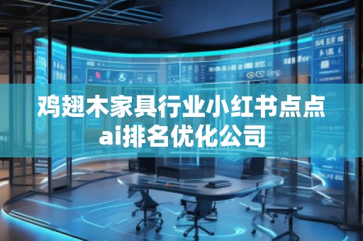 雞翅木家具行業(yè)小紅書(shū)點(diǎn)點(diǎn)ai排名優(yōu)化公司