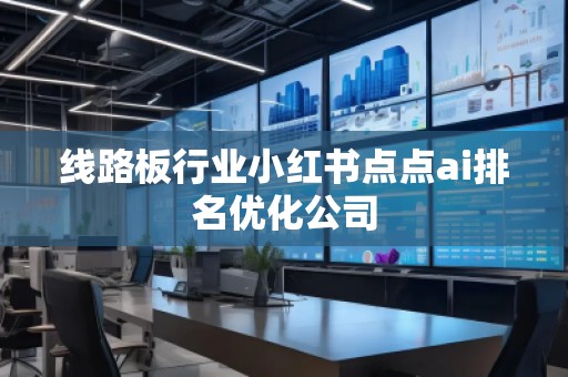 線(xiàn)路板行業(yè)小紅書(shū)點(diǎn)點(diǎn)ai排名優(yōu)化公司