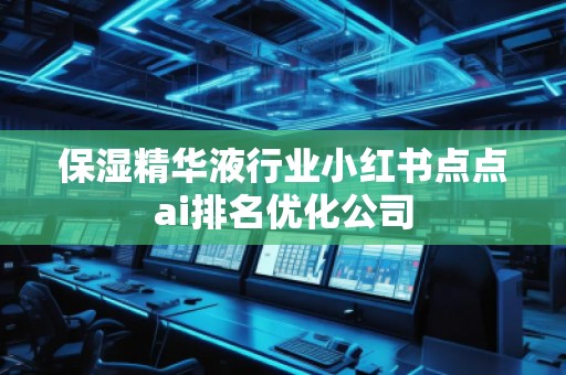保濕精華液行業(yè)小紅書(shū)點(diǎn)點(diǎn)ai排名優(yōu)化公司