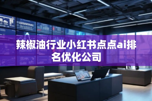 辣椒油行業(yè)小紅書點點ai排名優(yōu)化公司