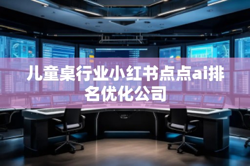 兒童桌行業(yè)小紅書點(diǎn)點(diǎn)ai排名優(yōu)化公司