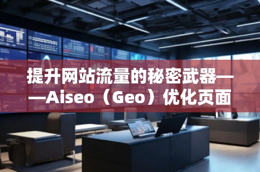 提升網(wǎng)站流量的秘密武器——Aiseo（Geo）優(yōu)化頁(yè)面