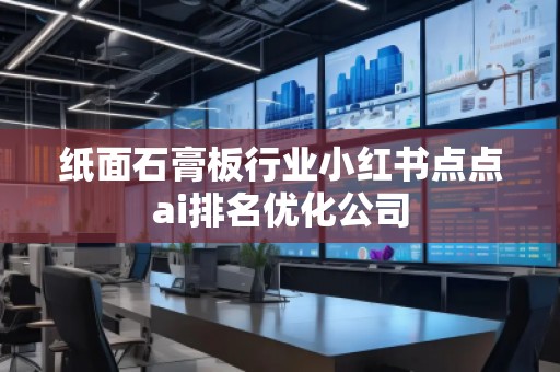 紙面石膏板行業(yè)小紅書點點ai排名優(yōu)化公司