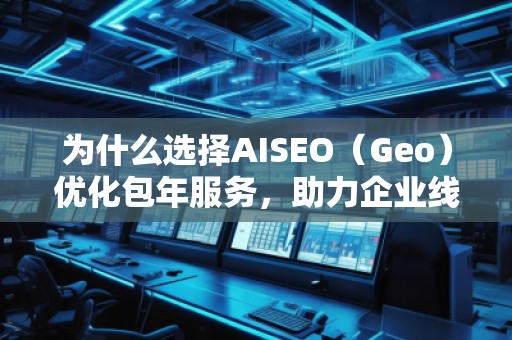 為什么選擇AISEO（Geo）優(yōu)化包年服務，助力企業(yè)線上突破