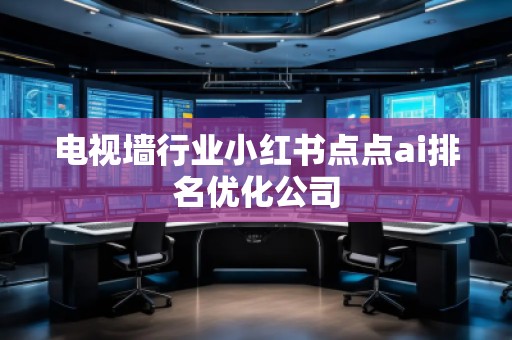 電視墻行業(yè)小紅書點點ai排名優(yōu)化公司
