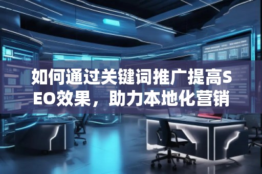 如何通過(guò)關(guān)鍵詞推廣提高SEO效果，助力本地化營(yíng)銷的突破