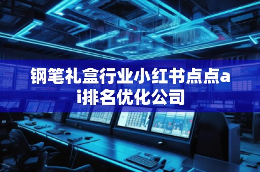 鋼筆禮盒行業(yè)小紅書點(diǎn)點(diǎn)ai排名優(yōu)化公司