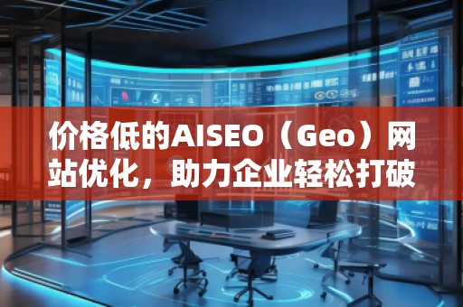 價格低的AISEO（Geo）網(wǎng)站優(yōu)化，助力企業(yè)輕松打破競爭壁壘！