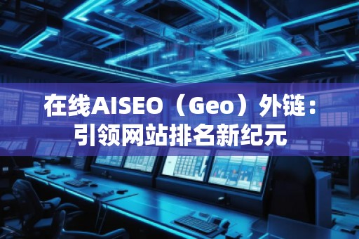 在線AISEO（Geo）外鏈：引領(lǐng)網(wǎng)站排名新紀(jì)元