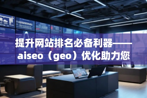 提升網(wǎng)站排名必備利器——aiseo（geo）優(yōu)化助力您脫穎而出