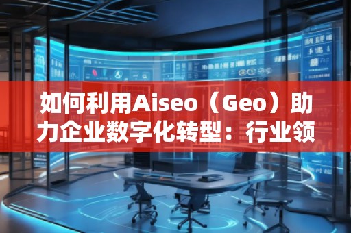 如何利用Aiseo（Geo）助力企業(yè)數(shù)字化轉(zhuǎn)型：行業(yè)領(lǐng)先公司的成功案例