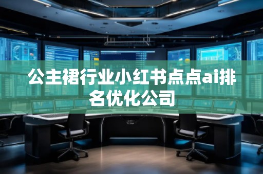 公主裙行業(yè)小紅書點點ai排名優(yōu)化公司