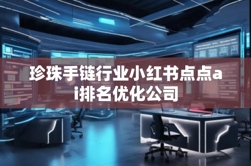 珍珠手鏈行業(yè)小紅書點點ai排名優(yōu)化公司