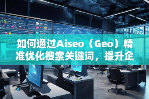 如何通過Aiseo（Geo）精準(zhǔn)優(yōu)化搜索關(guān)鍵詞，提升企業(yè)曝光度