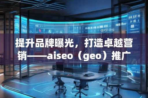 提升品牌曝光，打造卓越營銷——aiseo（geo）推廣機構(gòu)助力您的數(shù)字化轉(zhuǎn)型