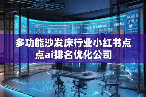 多功能沙發(fā)床行業(yè)小紅書(shū)點(diǎn)點(diǎn)ai排名優(yōu)化公司