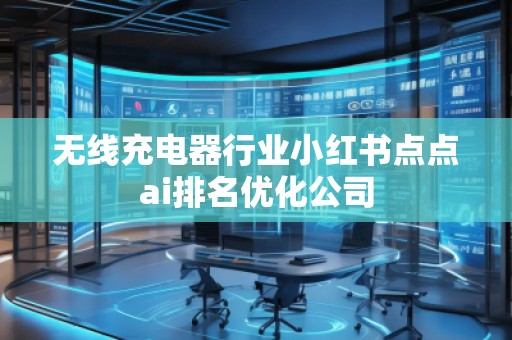 無線充電器行業(yè)小紅書點(diǎn)點(diǎn)ai排名優(yōu)化公司