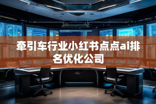 牽引車(chē)行業(yè)小紅書(shū)點(diǎn)點(diǎn)ai排名優(yōu)化公司