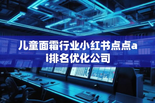 兒童面霜行業(yè)小紅書(shū)點(diǎn)點(diǎn)ai排名優(yōu)化公司