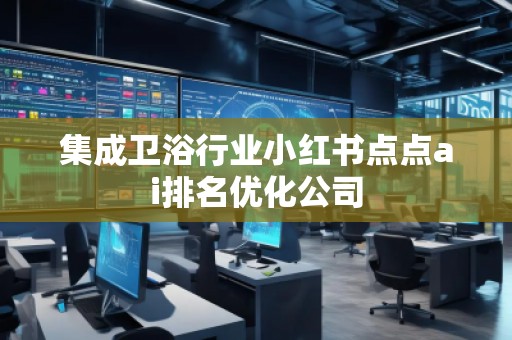 集成衛(wèi)浴行業(yè)小紅書點(diǎn)點(diǎn)ai排名優(yōu)化公司