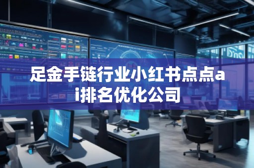 足金手鏈行業(yè)小紅書點(diǎn)點(diǎn)ai排名優(yōu)化公司