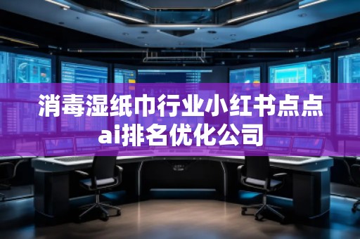 消毒濕紙巾行業(yè)小紅書點(diǎn)點(diǎn)ai排名優(yōu)化公司