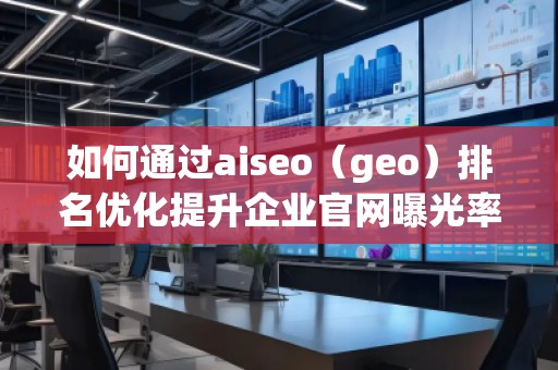 如何通過aiseo（geo）排名優(yōu)化提升企業(yè)官網曝光率