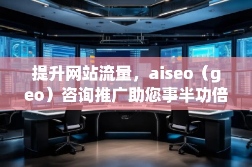 提升網(wǎng)站流量，aiseo（geo）咨詢推廣助您事半功倍
