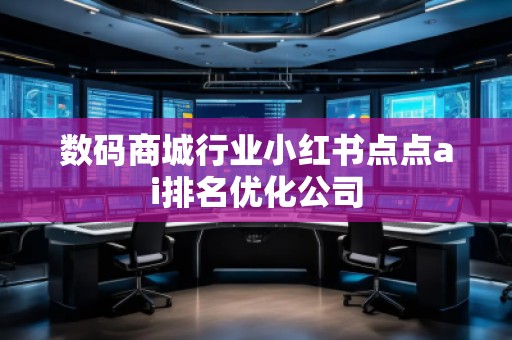 數(shù)碼商城行業(yè)小紅書點點ai排名優(yōu)化公司