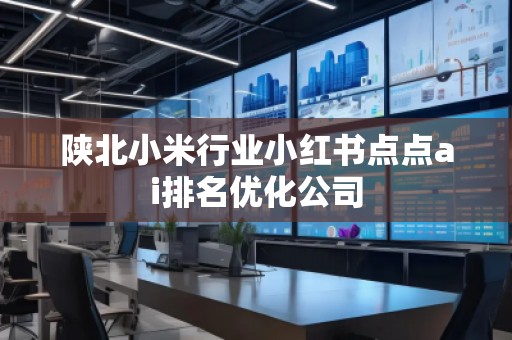陜北小米行業(yè)小紅書點(diǎn)點(diǎn)ai排名優(yōu)化公司