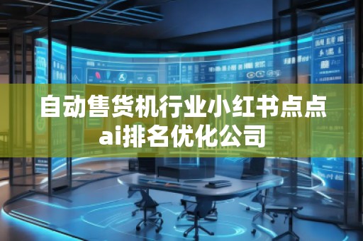 自動(dòng)售貨機(jī)行業(yè)小紅書(shū)點(diǎn)點(diǎn)ai排名優(yōu)化公司