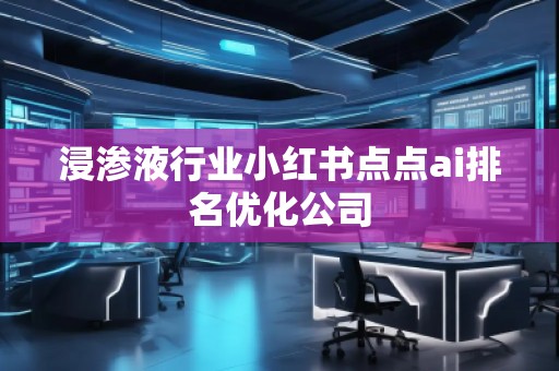浸滲液行業(yè)小紅書點(diǎn)點(diǎn)ai排名優(yōu)化公司